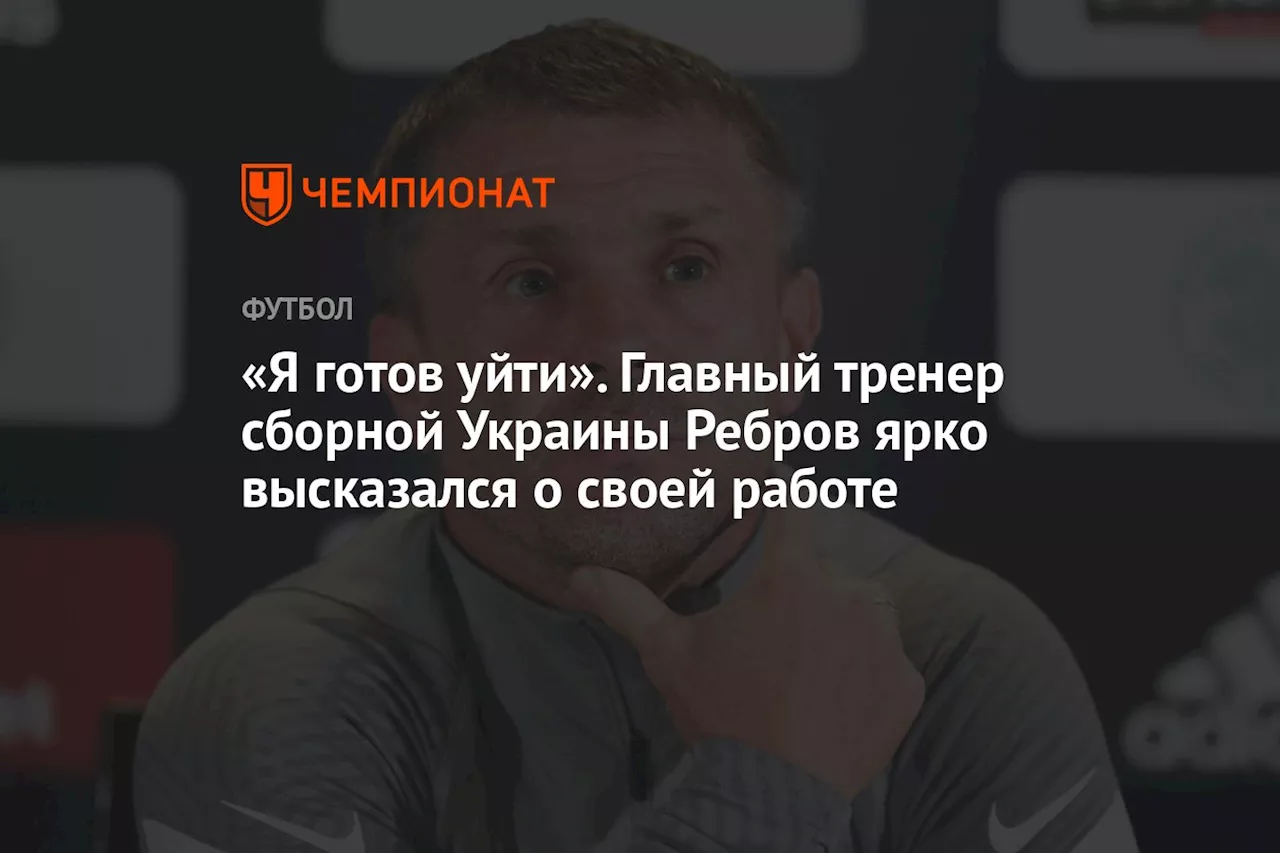 «Я готов уйти». Главный тренер сборной Украины Ребров ярко высказался о своей работе