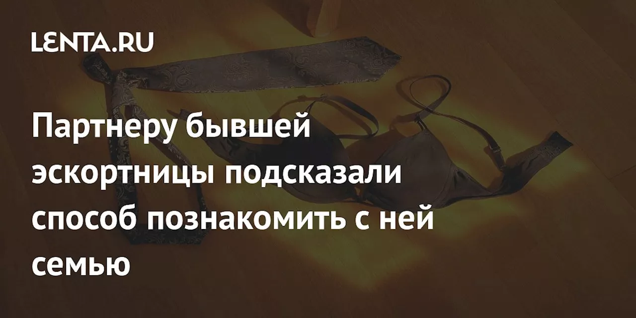 Партнеру бывшей эскортницы подсказали способ познакомить с ней семью