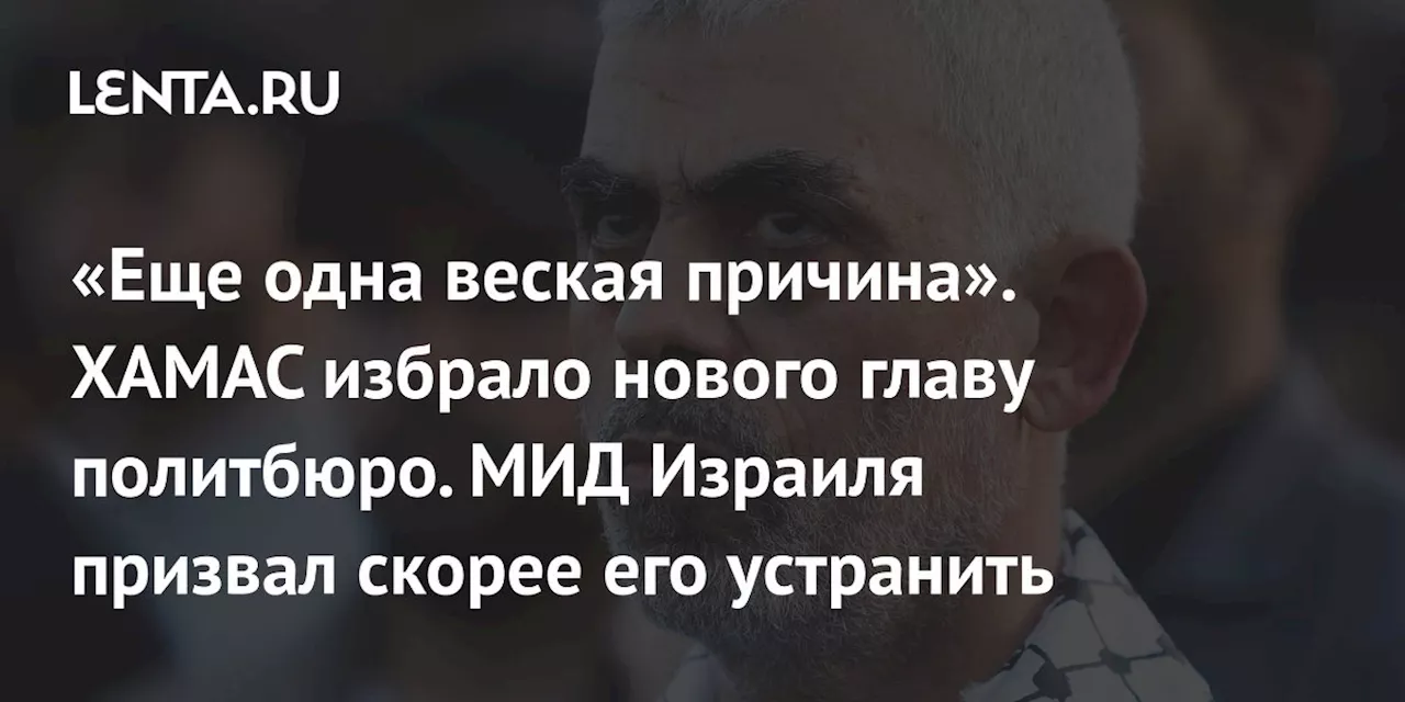 «Еще одна веская причина». ХАМАС избрало нового главу политбюро. МИД Израиля призвал скорее его устранить