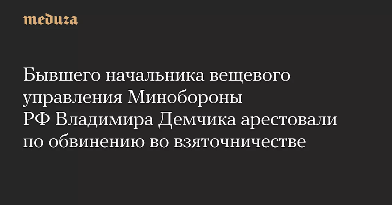 Бывшего начальника вещевого управления Минобороны РФ Владимира Демчика арестовали по обвинению во взяточничестве — Meduza