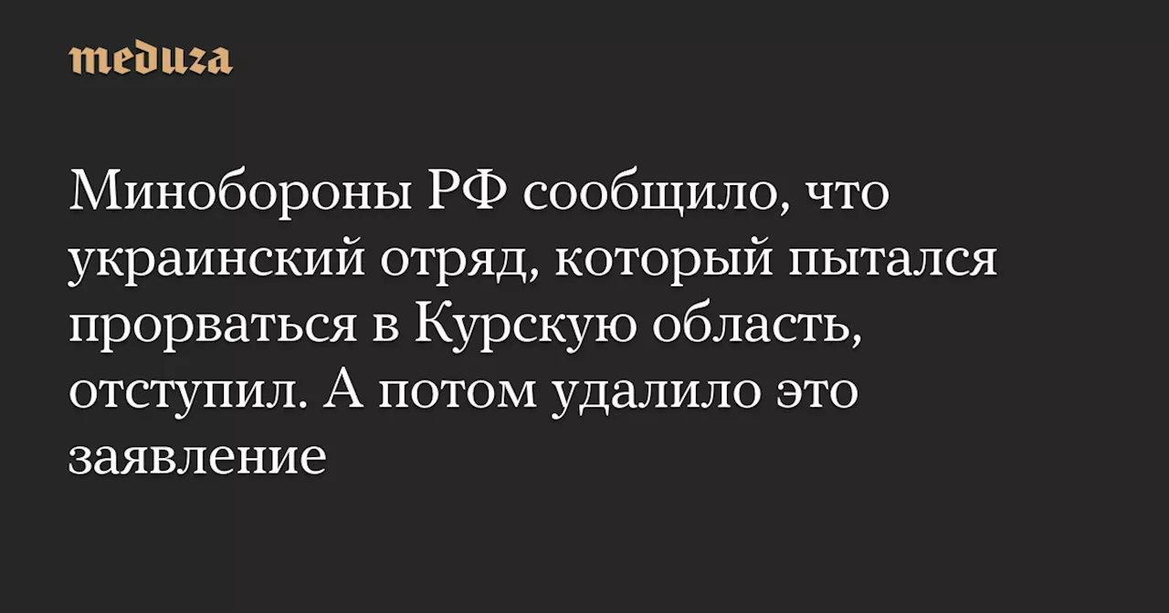 Минобороны РФ сообщило, что украинский отряд, который пытался прорваться в Курскую область, отступил. А потом удалило это заявление — Meduza