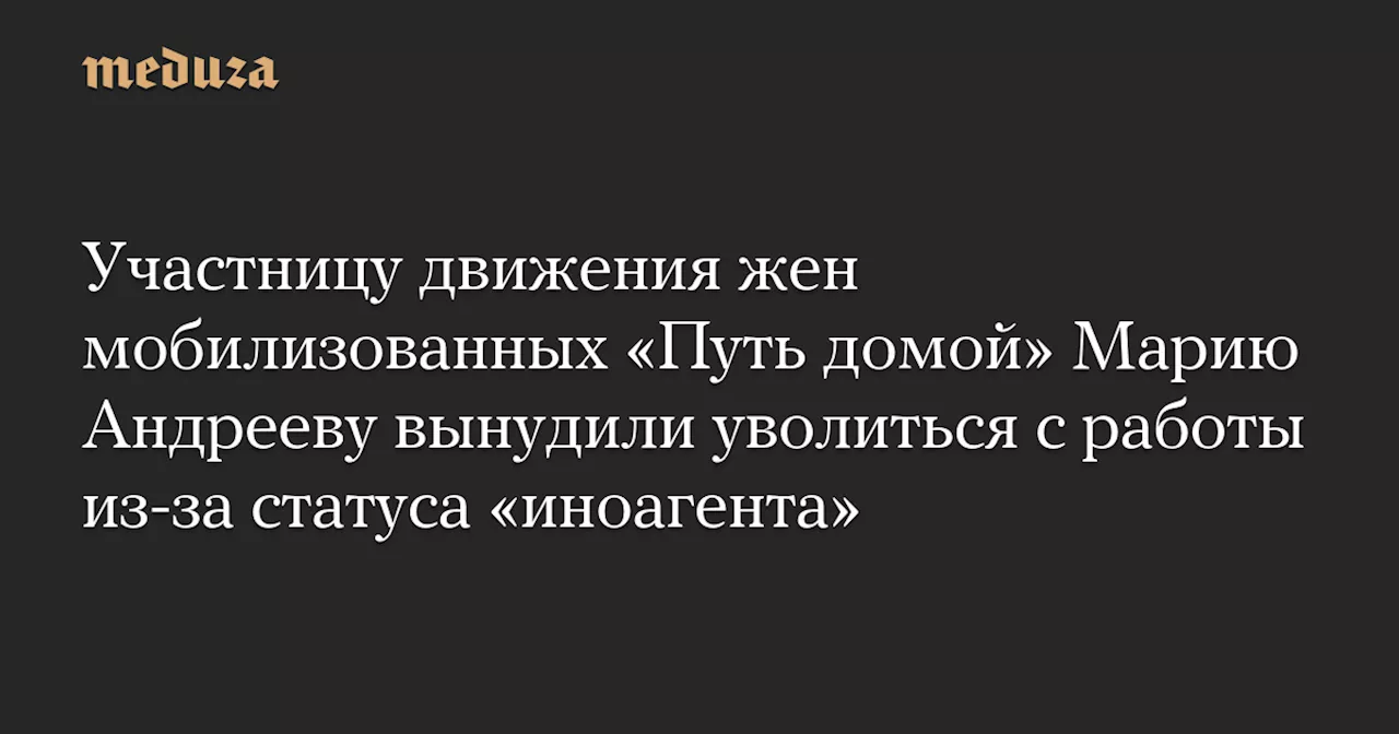 Участницу движения жен мобилизованных «Путь домой» Марию Андрееву вынудили уволиться с работы из-за статуса «иноагента» — Meduza