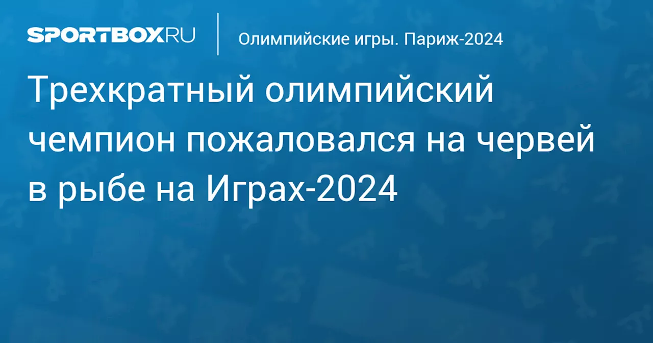 Трехкратный олимпийский чемпион пожаловался на червей в рыбе на Играх‑2024