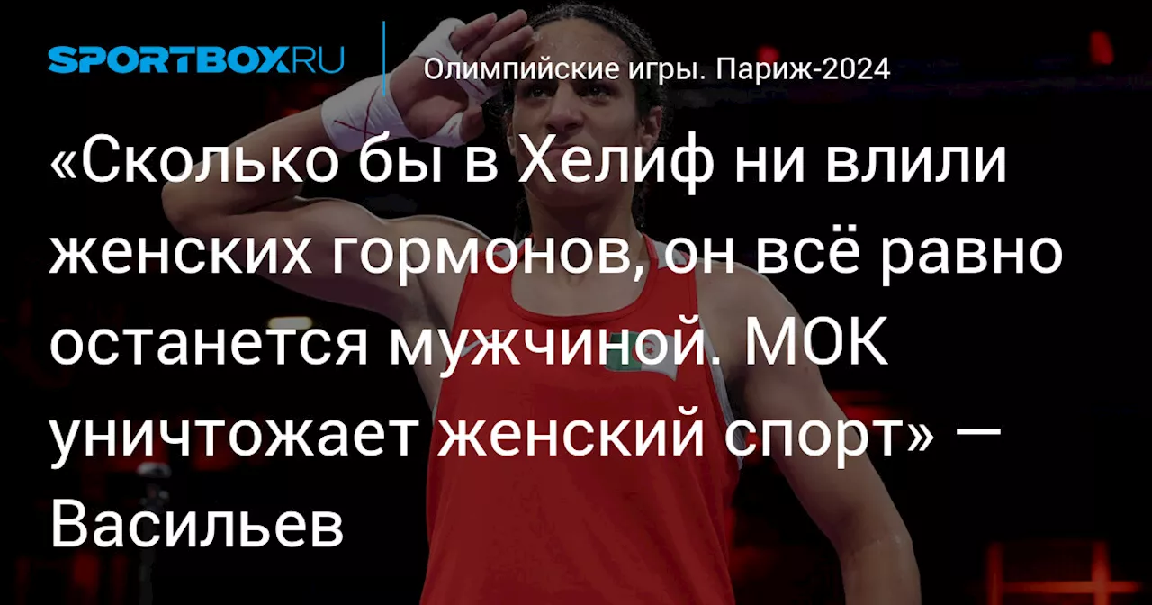 «Сколько бы в Хелиф ни влили женских гормонов, он всё равно останется мужчиной. МОК уничтожает женский спорт» — Васильев