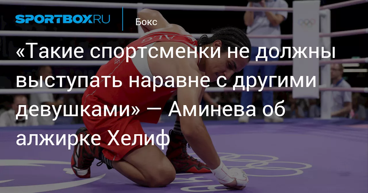 «Такие спортсменки не должны выступать наравне с другими девушками» — Аминева об алжирке Хелиф