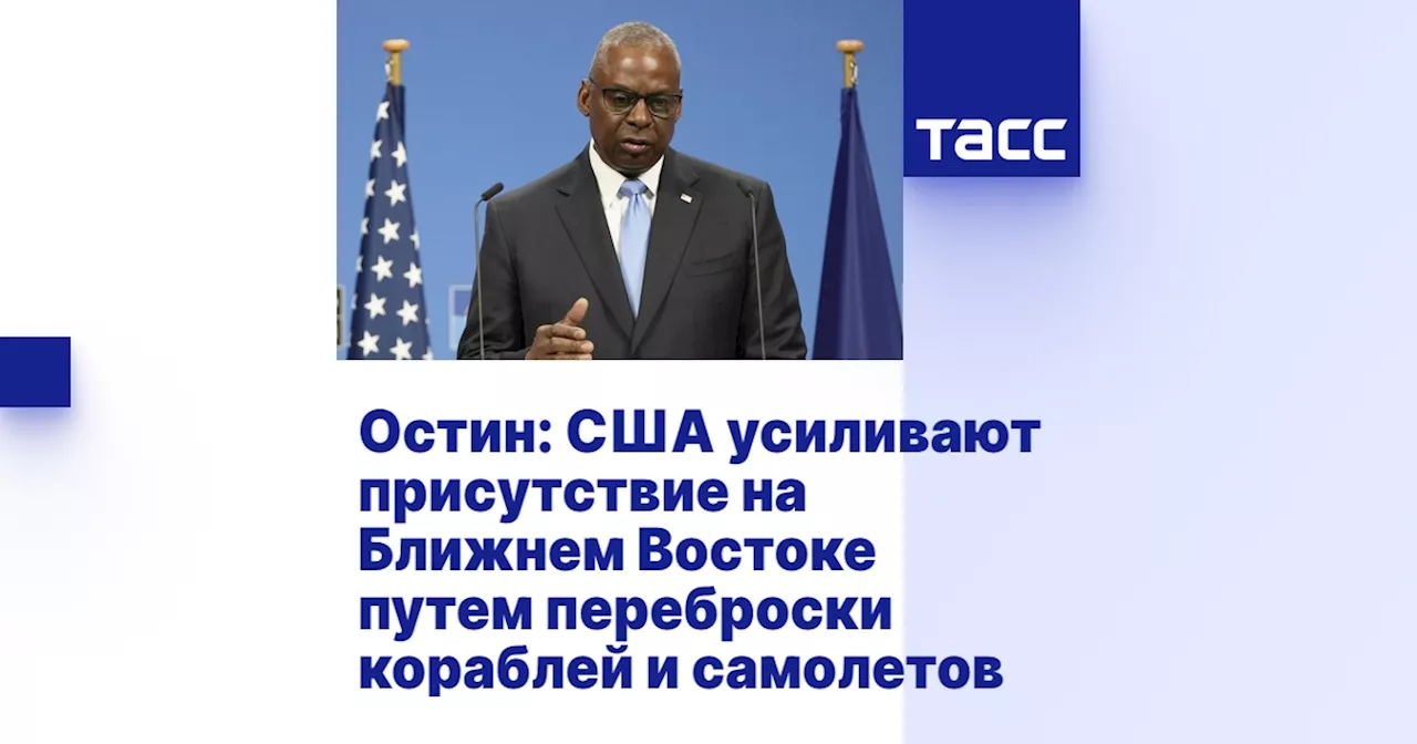 Остин: США усиливают присутствие на Ближнем Востоке путем переброски кораблей и самолетов