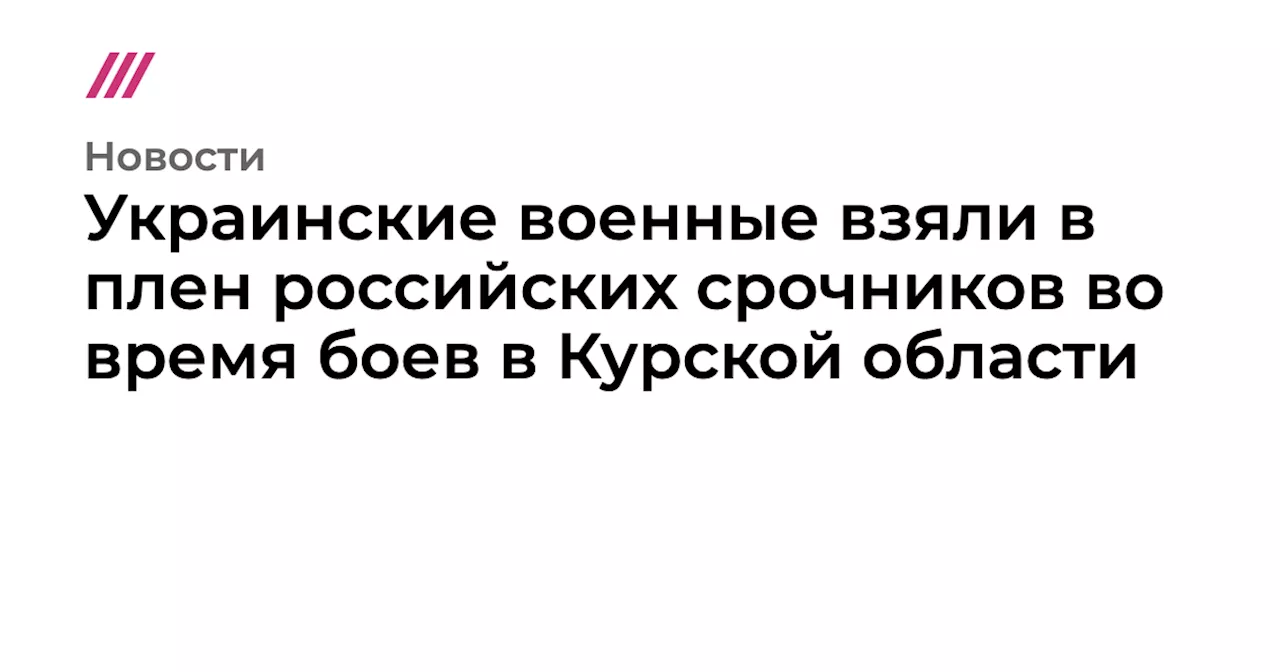 Украинские военные взяли в плен российских срочников во время боев в Курской области