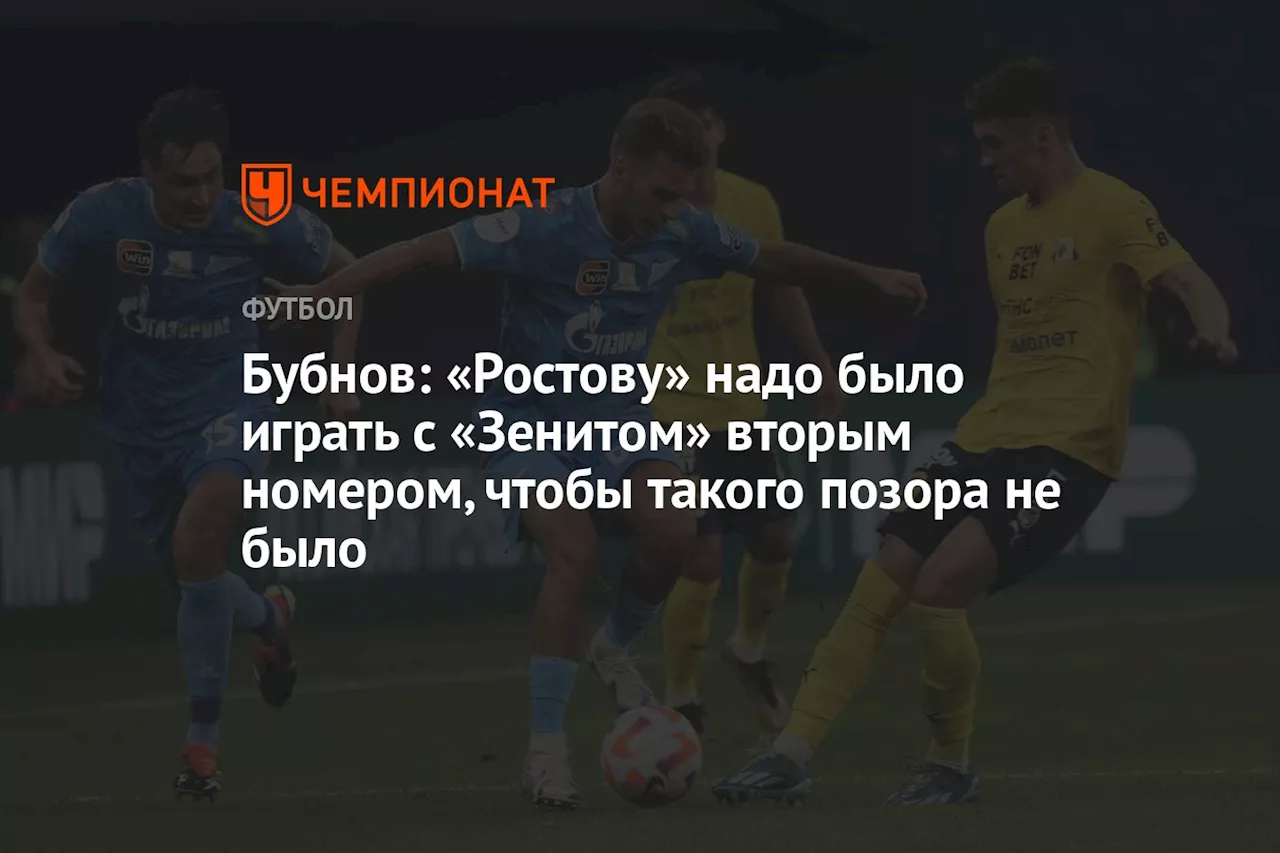 Бубнов: «Ростову» надо было играть с «Зенитом» вторым номером, чтобы такого позора не было