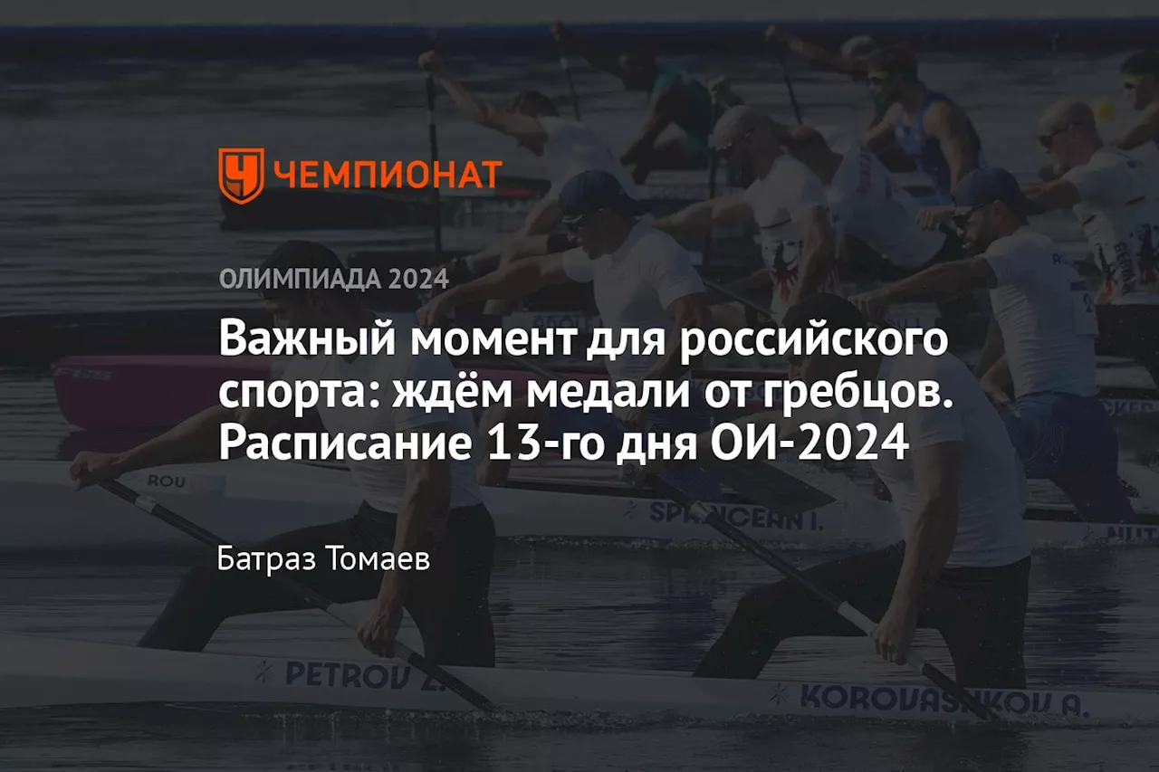 Важный момент для российского спорта: ждём медали от гребцов. Расписание 13-го дня ОИ-2024