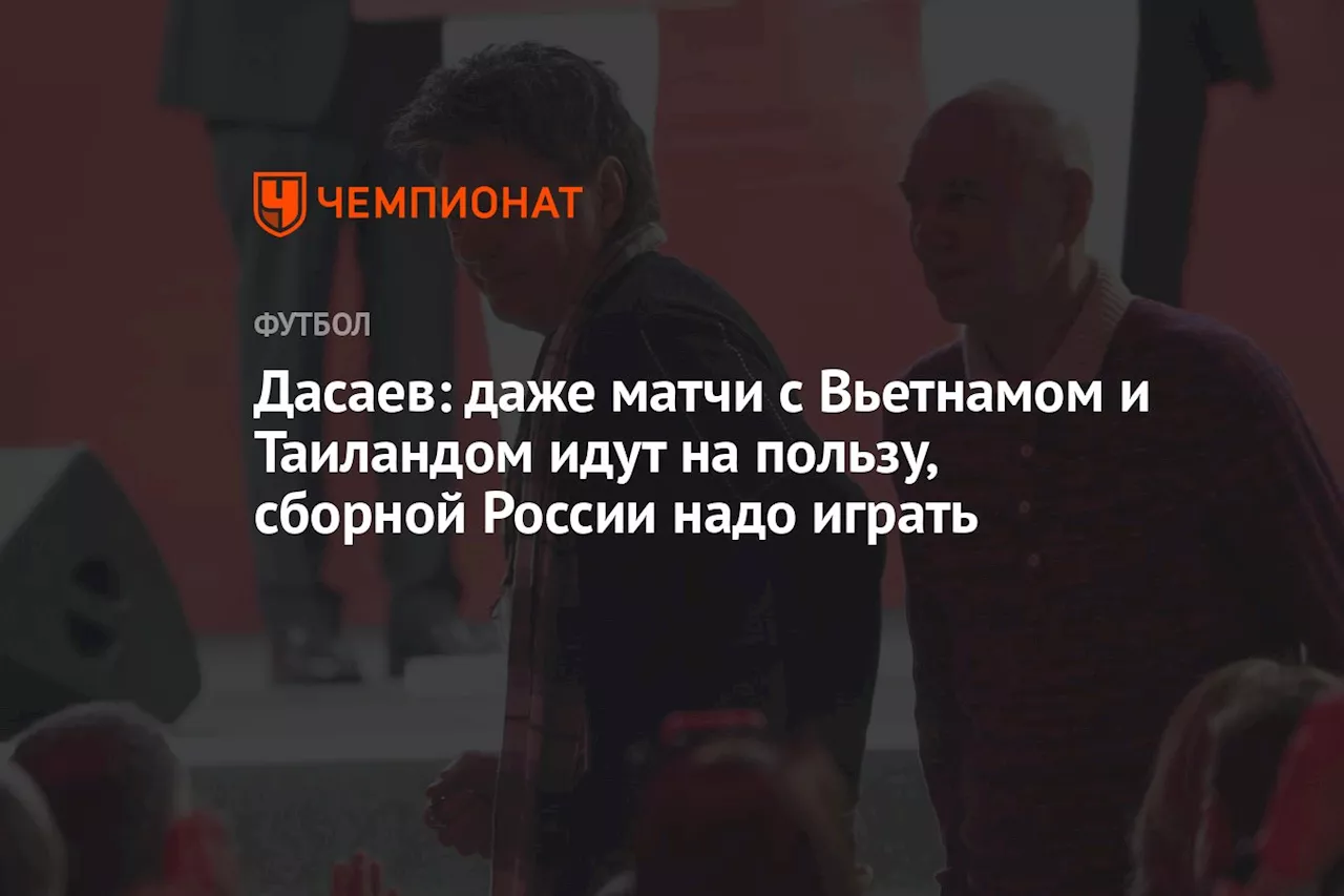 Дасаев: даже матчи с Вьетнамом и Таиландом идут на пользу, сборной России надо играть