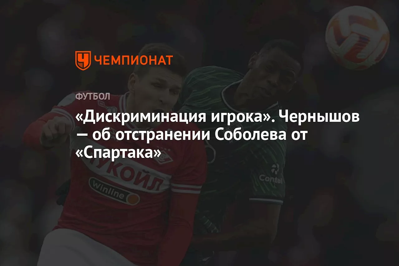 «Дискриминация игрока». Чернышов — об отстранении Соболева от «Спартака»