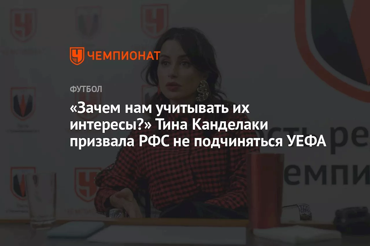 «Зачем нам учитывать их интересы?» Тина Канделаки призвала РФС не подчиняться УЕФА