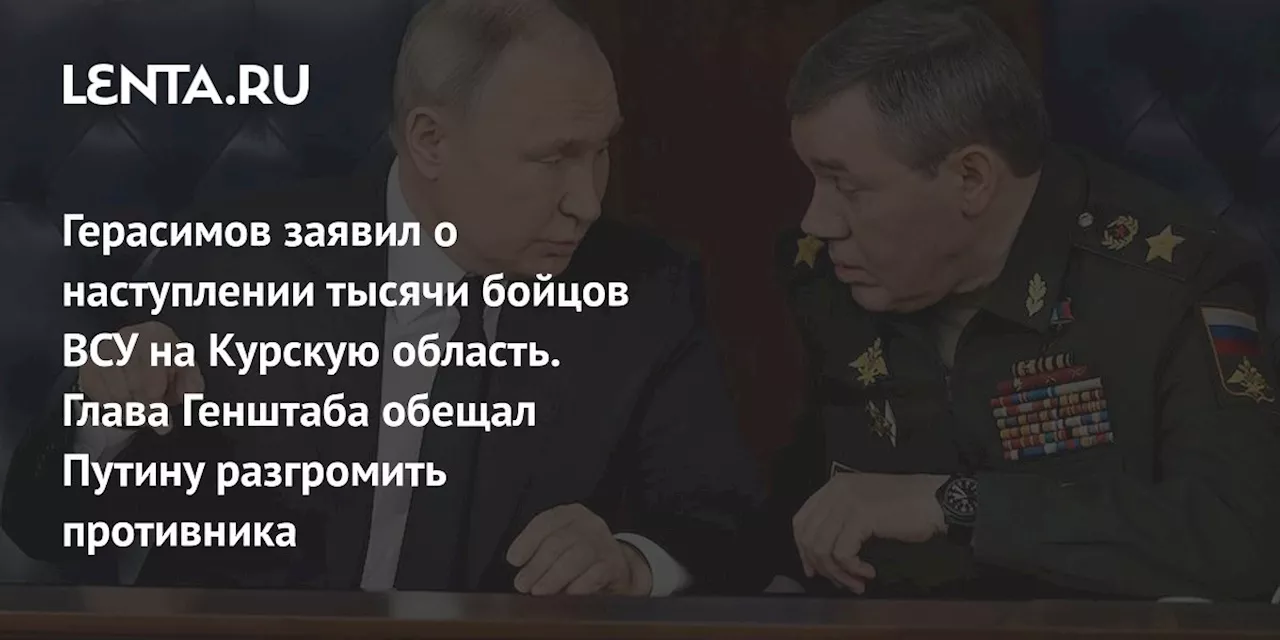 Герасимов заявил о наступлении тысячи бойцов ВСУ на Курскую область. Глава Генштаба обещал Путину разгромить противника