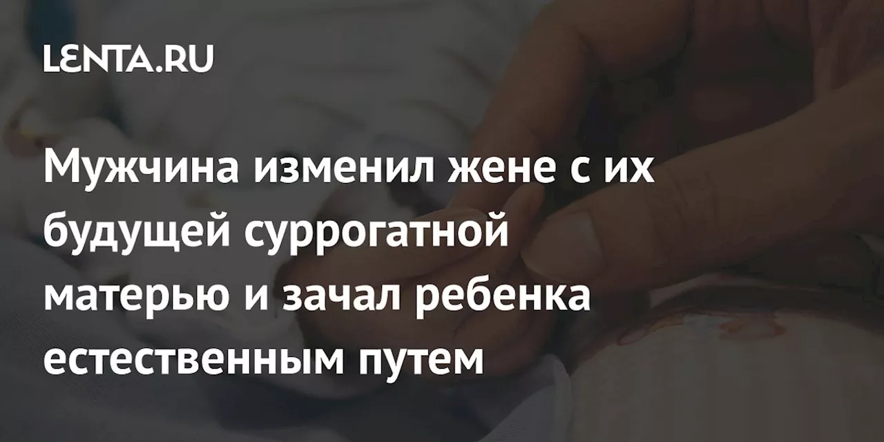 Мужчина изменил жене с их будущей суррогатной матерью и зачал ребенка естественным путем