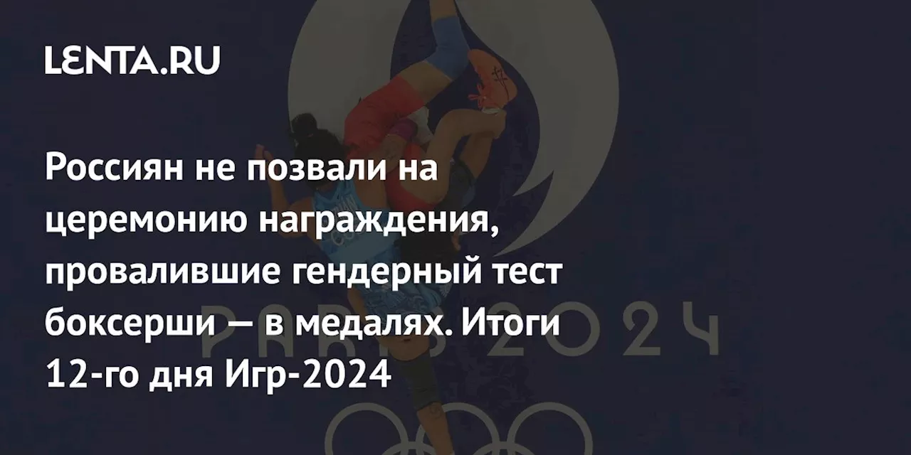 Россиян не позвали на церемонию награждения, провалившие гендерный тест боксерши — в медалях. Итоги 12-го дня Игр-2024