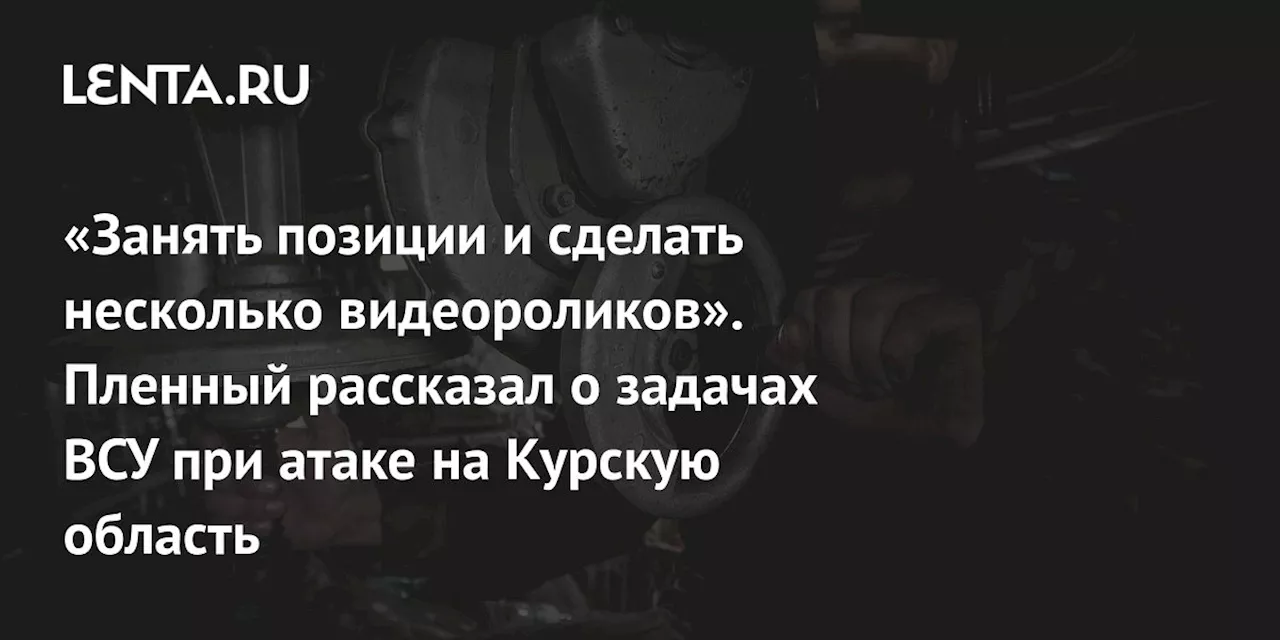 «Занять позиции и сделать несколько видеороликов». Пленный рассказал о задачах ВСУ при атаке на Курскую область