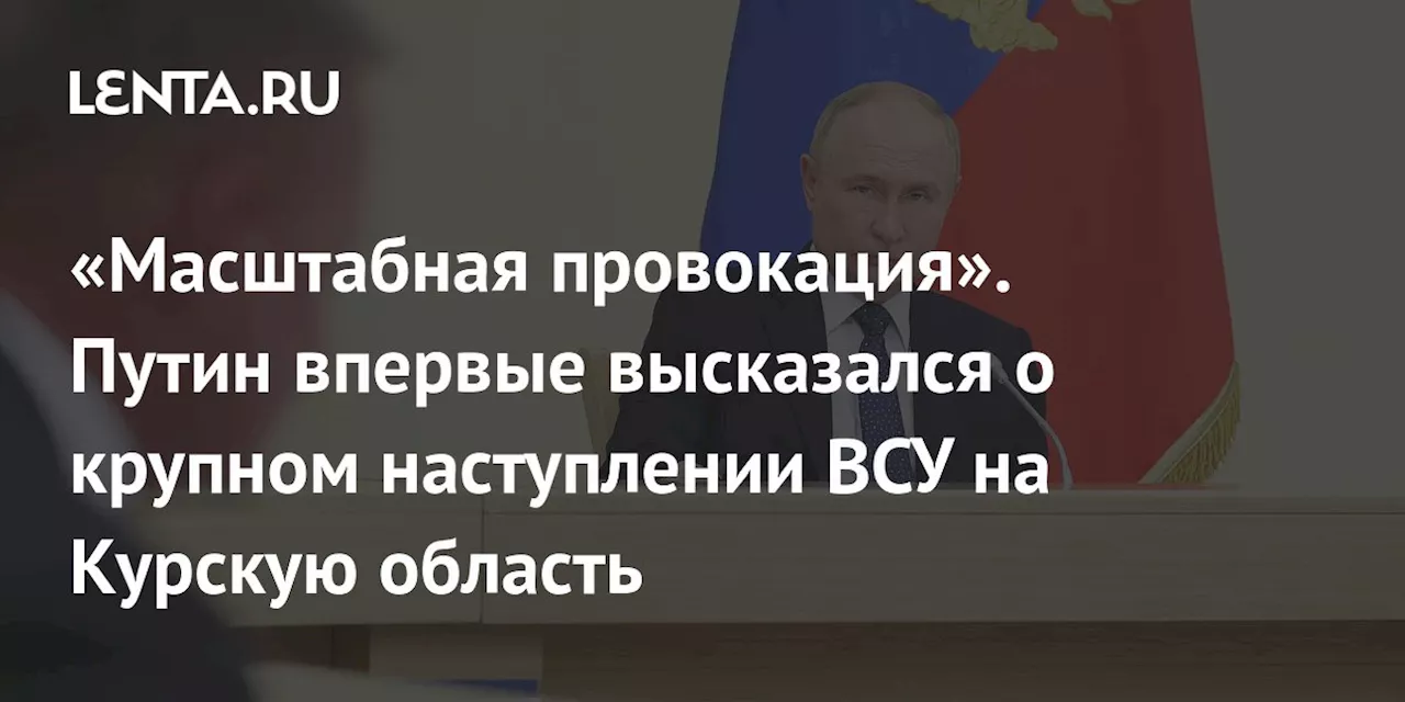 «Масштабная провокация». Путин впервые высказался о крупном наступлении ВСУ на Курскую область