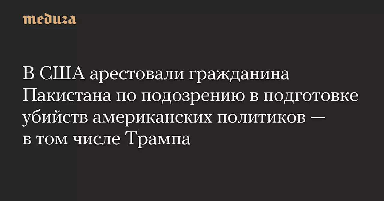 В США арестовали гражданина Пакистана по подозрению в подготовке убийств американских политиков — в том числе Трампа — Meduza