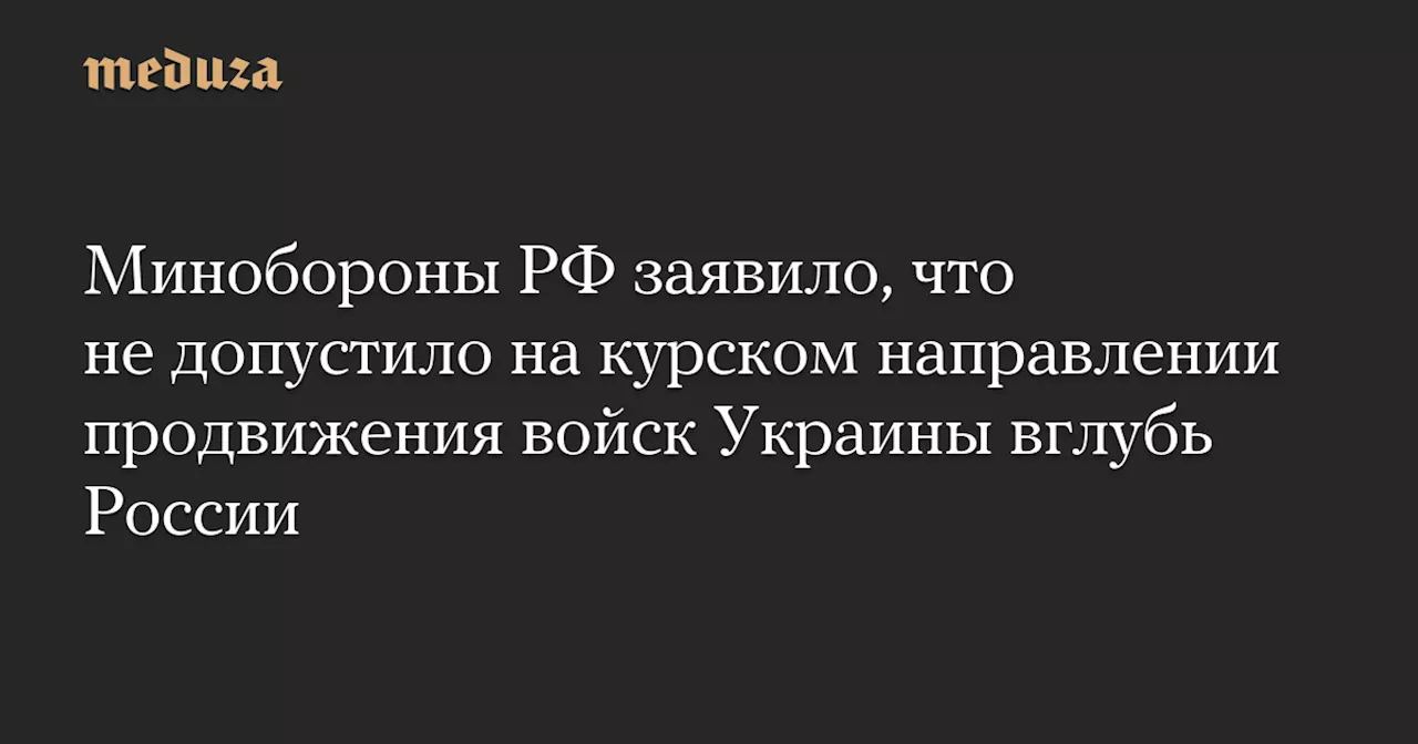 Минобороны РФ заявило, что не допустило на курском направлении продвижения войск Украины вглубь России — Meduza