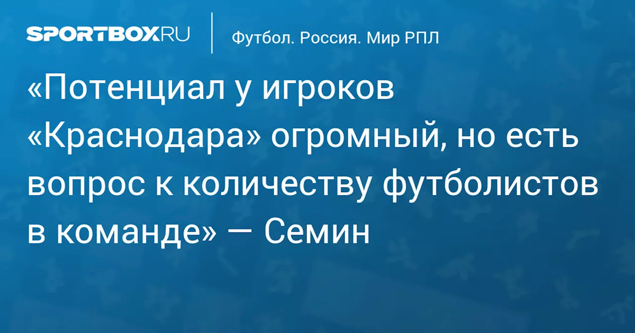 «Потенциал у игроков «Краснодара» огромный, но есть вопрос к количеству футболистов в команде» — Семин