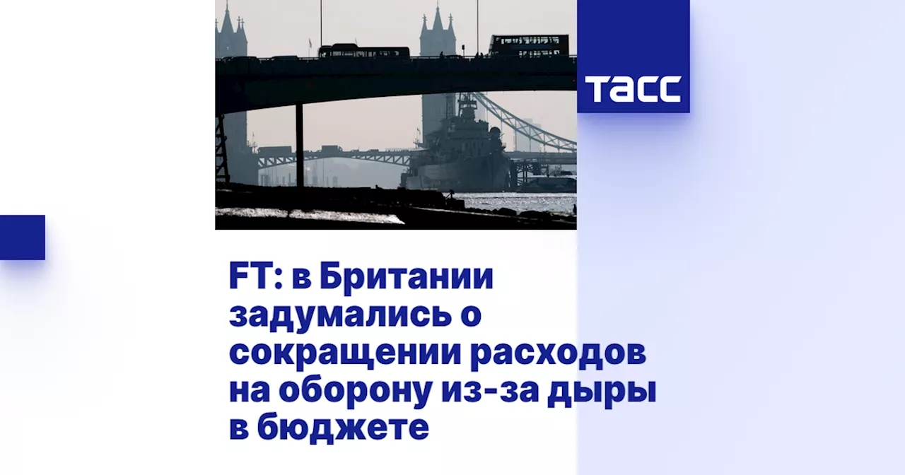 FT: в Британии задумались о сокращении расходов на оборону из-за дыры в бюджете