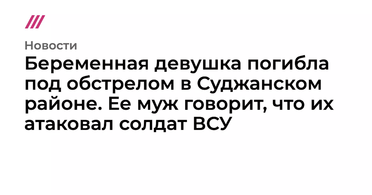 Беременная девушка погибла под обстрелом в Суджанском районе. Ее муж говорит, что их атаковал солдат ВСУ