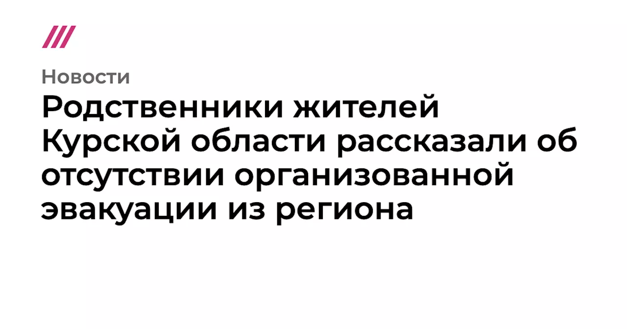 Родственники жителей Курской области рассказали об отсутствии организованной эвакуации из региона