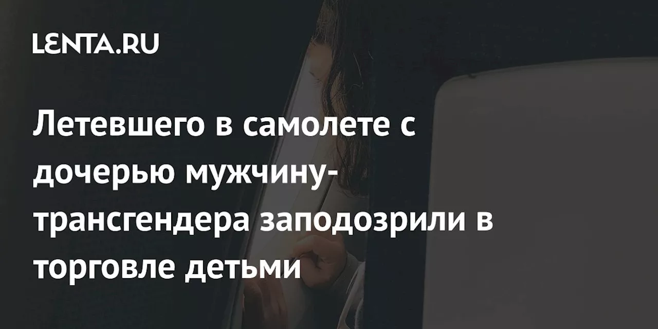 Летевшего в самолете с дочерью мужчину-трансгендера заподозрили в торговле детьми