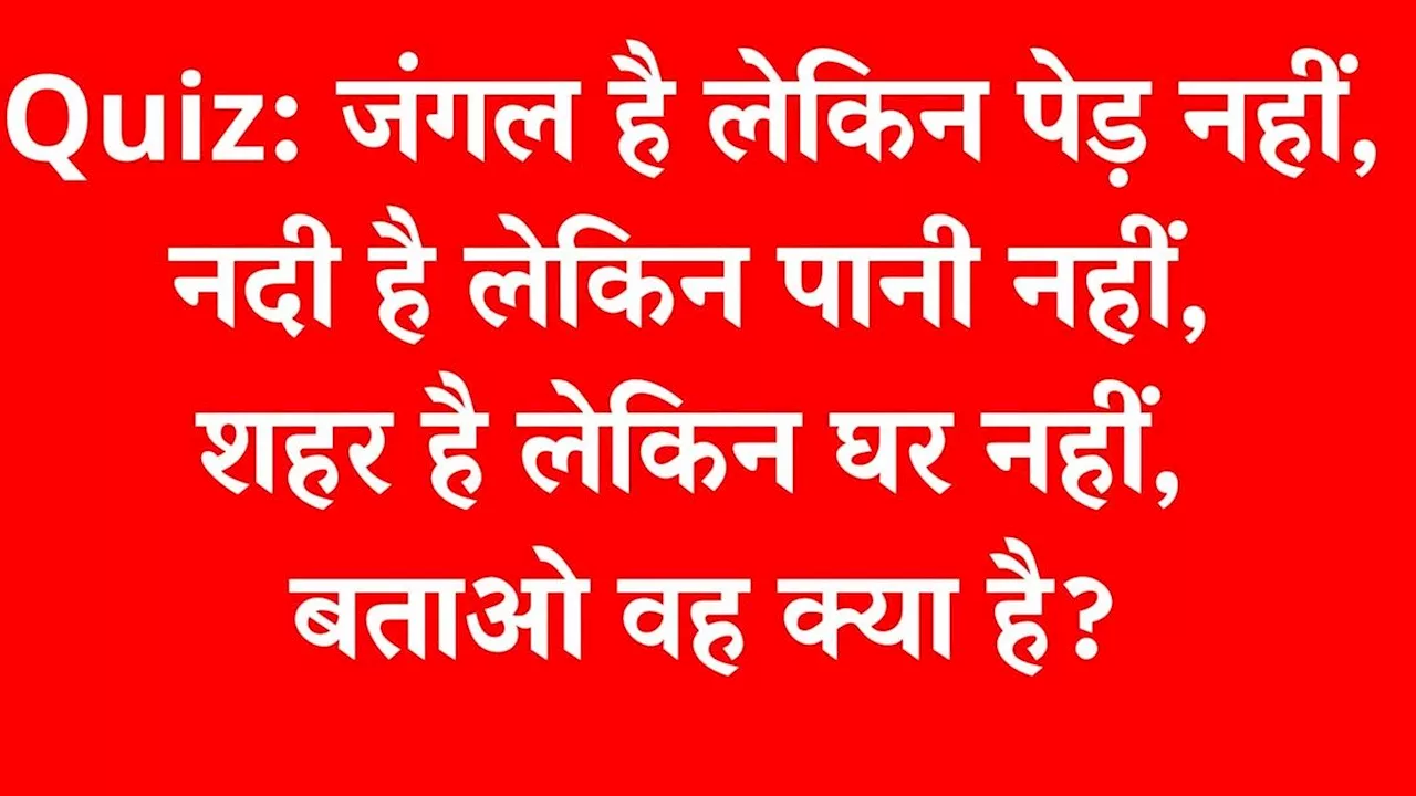 Quiz: जंगल है लेकिन पेड़ नहीं, नदी है लेकिन पानी नहीं, शहर है लेकिन घर नहीं, बताओ वह क्या है?