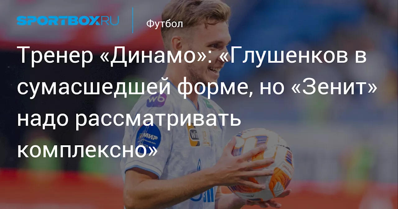 Тренер «Динамо»: «Глушенков в сумасшедшей форме, но «Зенит» надо рассматривать комплексно»