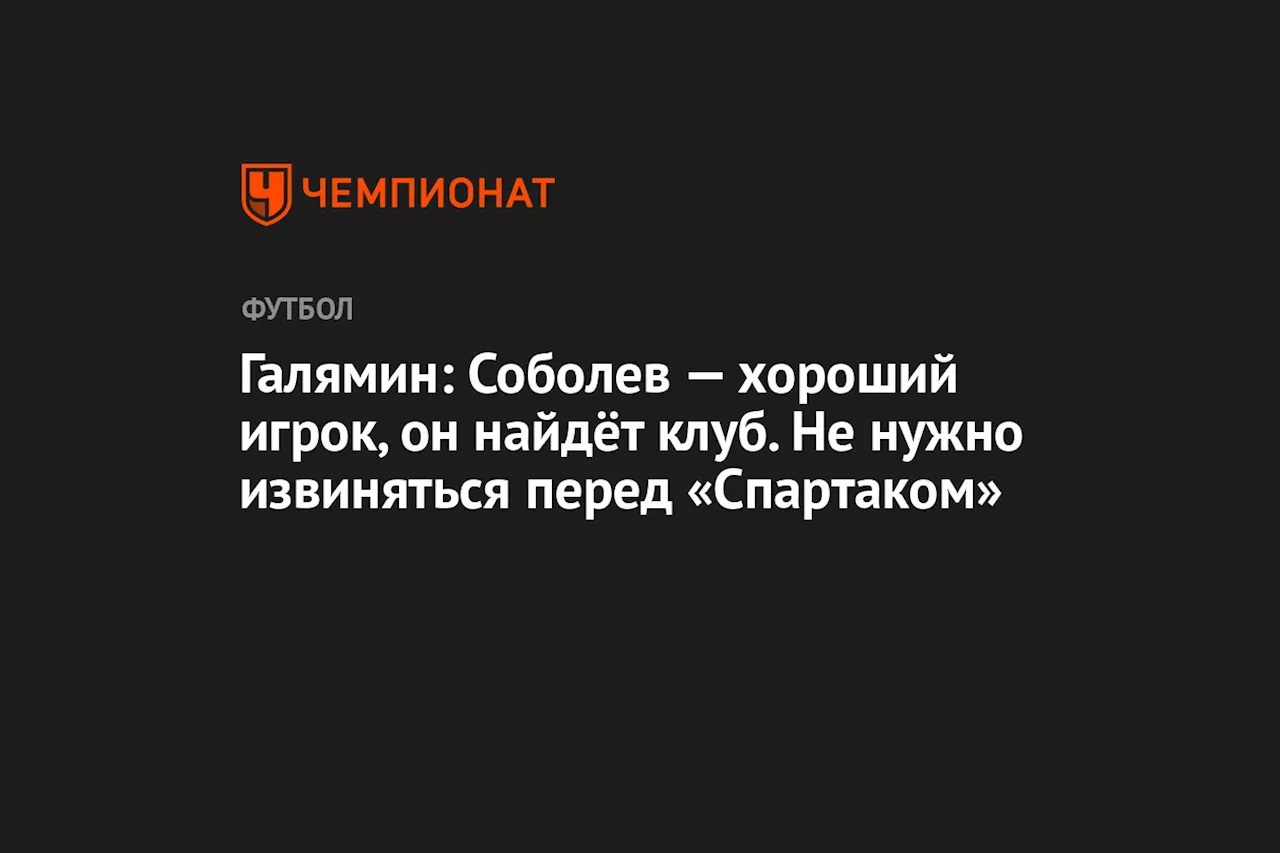 Галямин: Соболев — хороший игрок, он найдёт клуб. Не нужно извиняться перед «Спартаком»