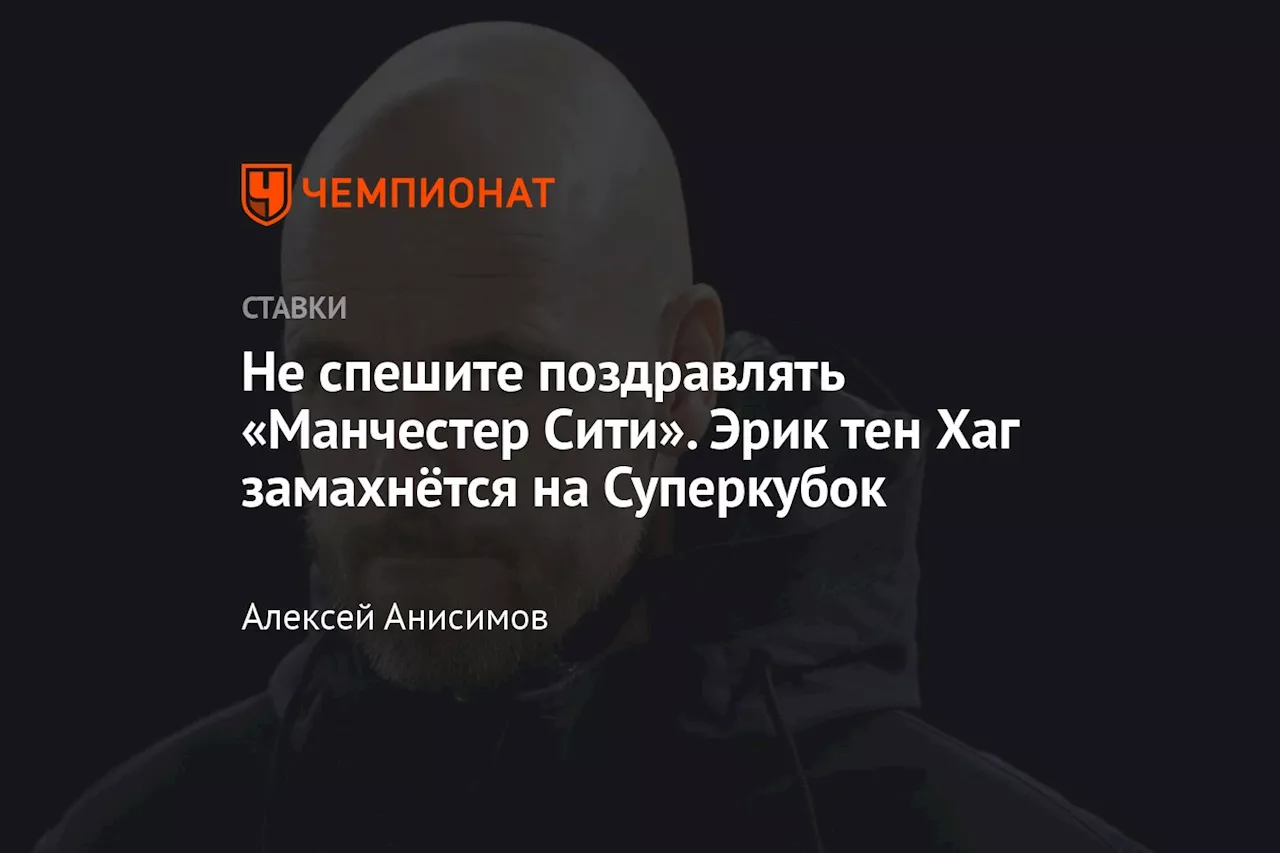 Не спешите поздравлять «Манчестер Сити». Эрик тен Хаг замахнётся на Суперкубок