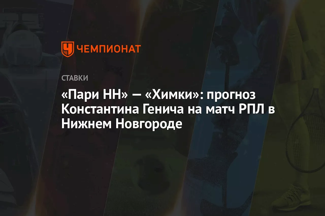 «Пари НН» — «Химки»: прогноз Константина Генича на матч РПЛ в Нижнем Новгороде