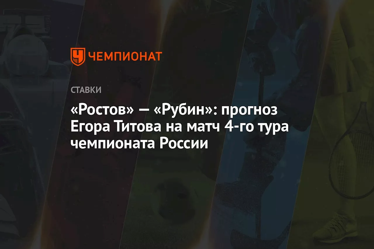 «Ростов» — «Рубин»: прогноз Егора Титова на матч 4-го тура чемпионата России