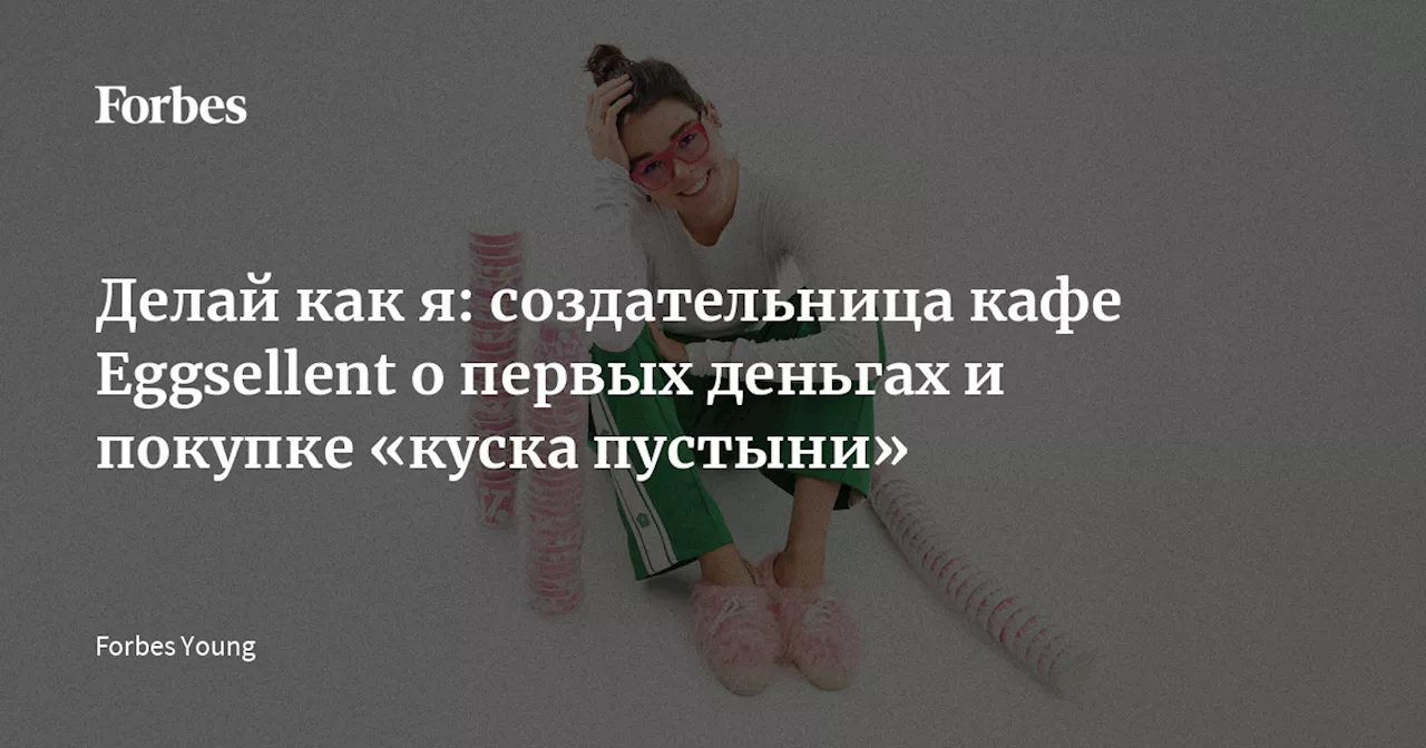 Делай как я: создательница кафе Eggsellent о первых деньгах и покупке «куска пустыни»