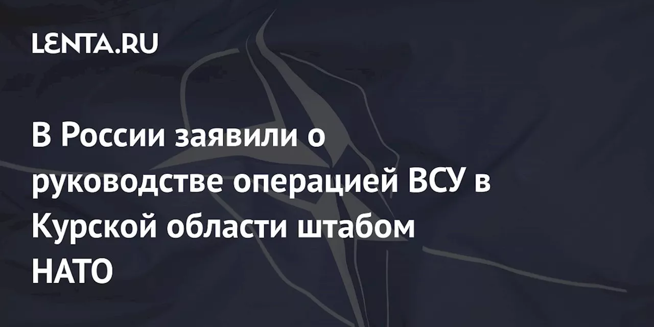 В России заявили о руководстве операцией ВСУ в Курской области штабом НАТО