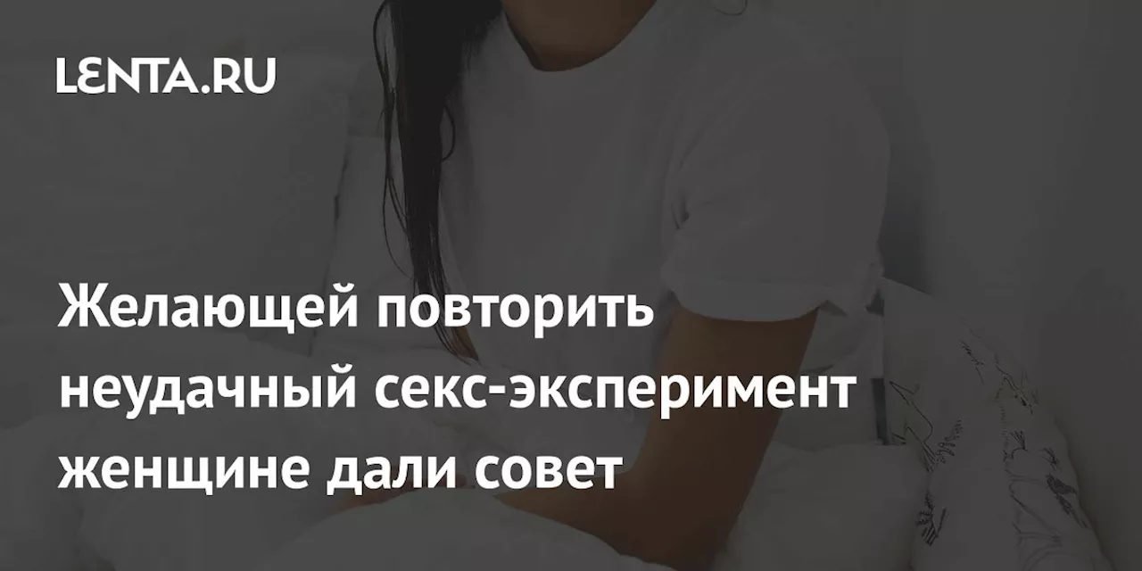 Желающей повторить неудачный секс-эксперимент женщине дали совет