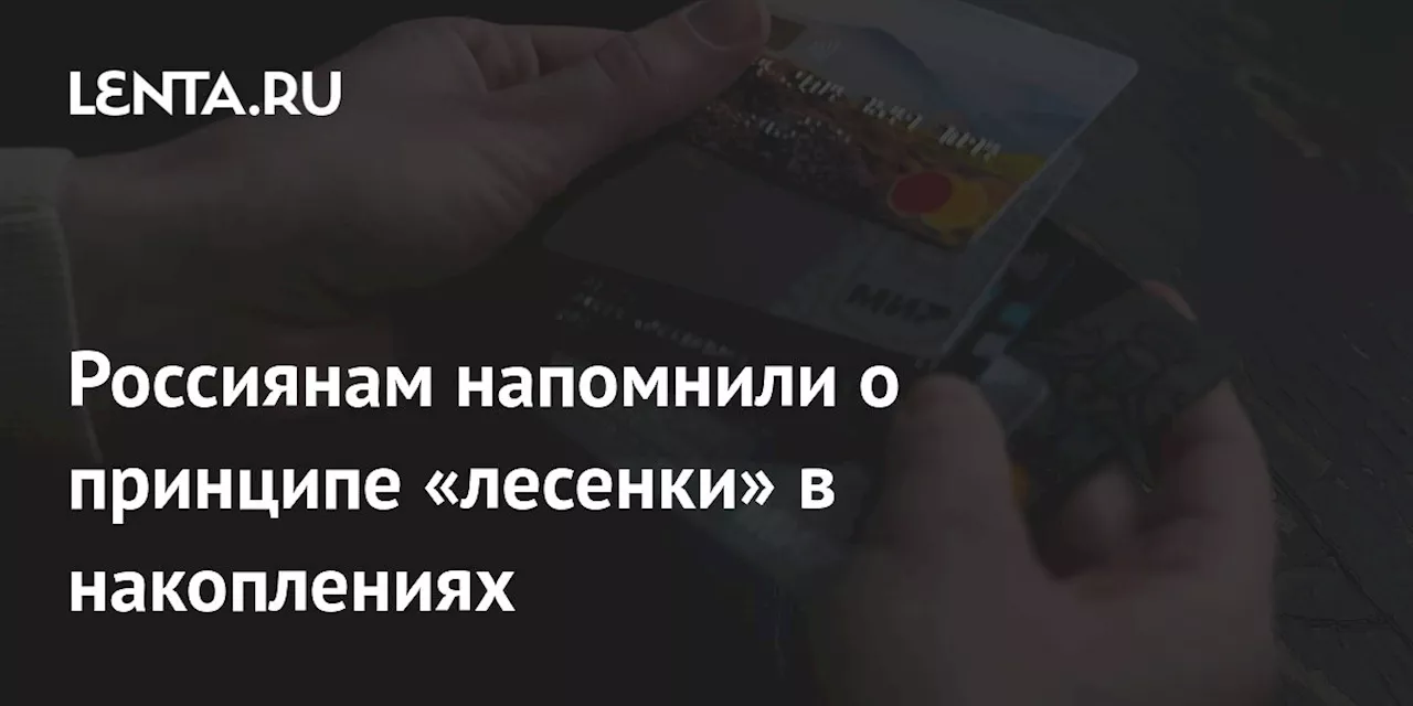 Россиянам напомнили о принципе «лесенки» в накоплениях