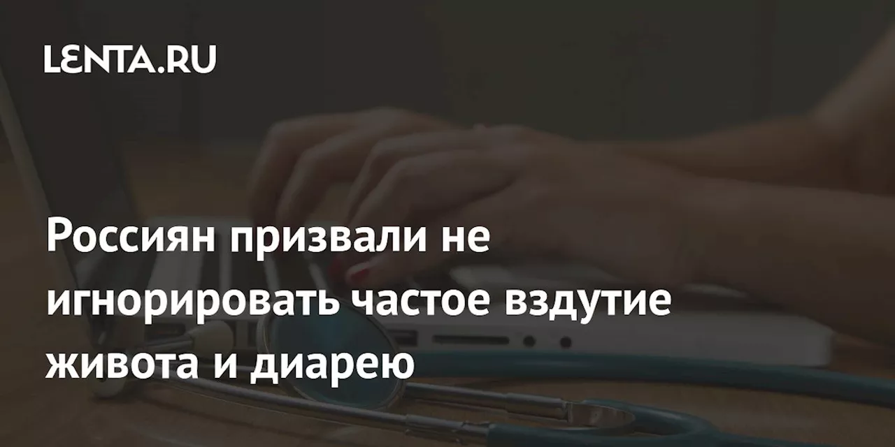 Россиян призвали не игнорировать частое вздутие живота и диарею