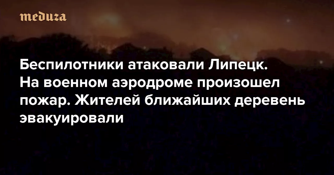 Беспилотники атаковали Липецк. На военном аэродроме произошел пожар. Жителей ближайших деревень эвакуировали — Meduza