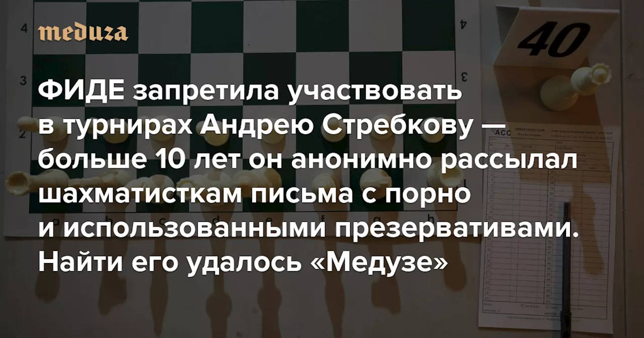 ФИДЕ запретила участвовать в турнирах Андрею Стребкову — больше 10 лет он анонимно рассылал шахматисткам письма с порно и использованными презервативами Найти его удалось «Медузе» — Meduza