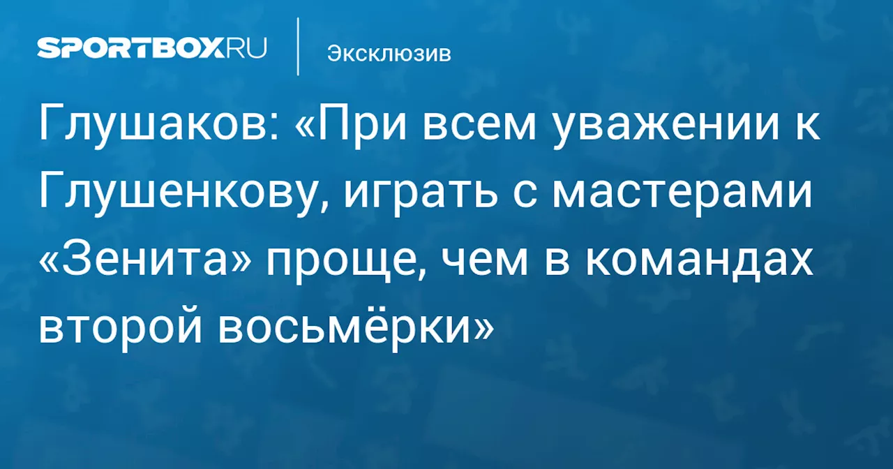 Глушаков: «При всем уважении к Глушенкову, играть с мастерами «Зенита» проще, чем в командах второй восьмёрки»