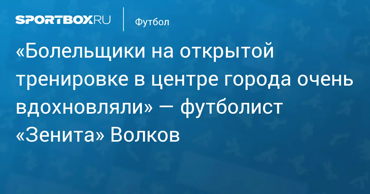 «Болельщики на открытой тренировке в центре города очень вдохновляли» — футболист «Зенита» Волков