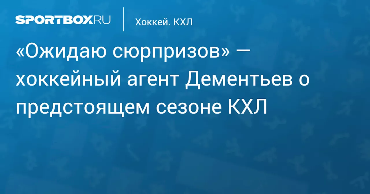 «Ожидаю сюрпризов» — хоккейный агент Дементьев о предстоящем сезоне КХЛ