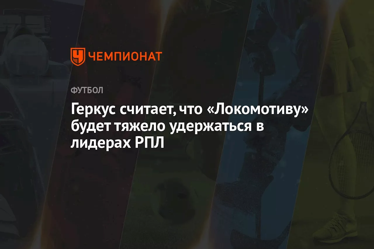 Геркус считает, что «Локомотиву» будет тяжело удержаться в лидерах РПЛ