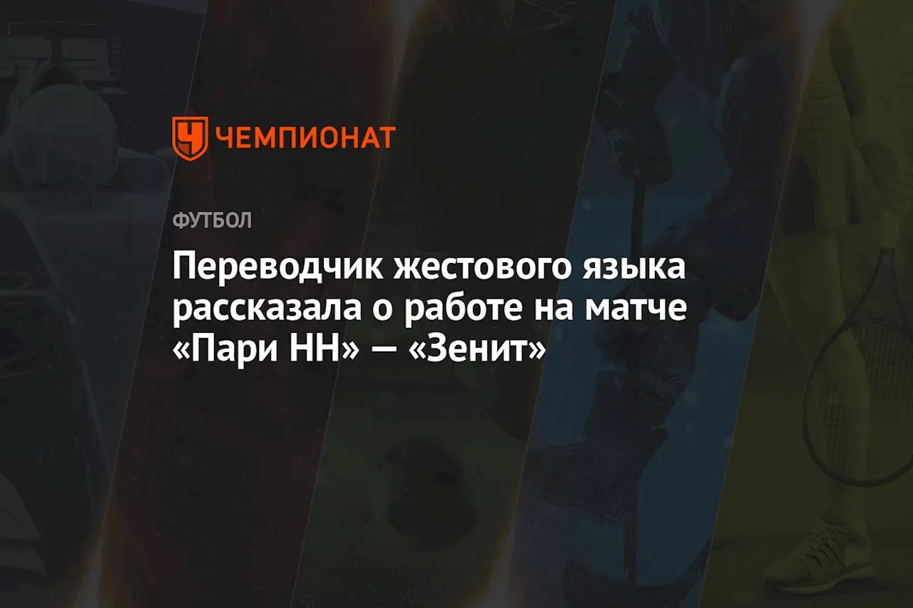 Переводчик жестового языка рассказала о работе на матче «Пари НН» — «Зенит»