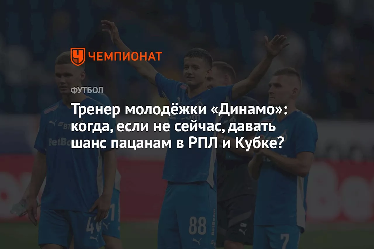 Тренер молодёжки «Динамо»: когда, если не сейчас, давать шанс пацанам в РПЛ и Кубке?