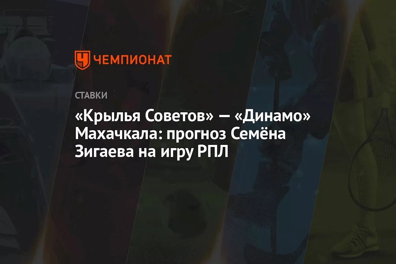 «Крылья Советов» — «Динамо» Махачкала: прогноз Семёна Зигаева на игру РПЛ