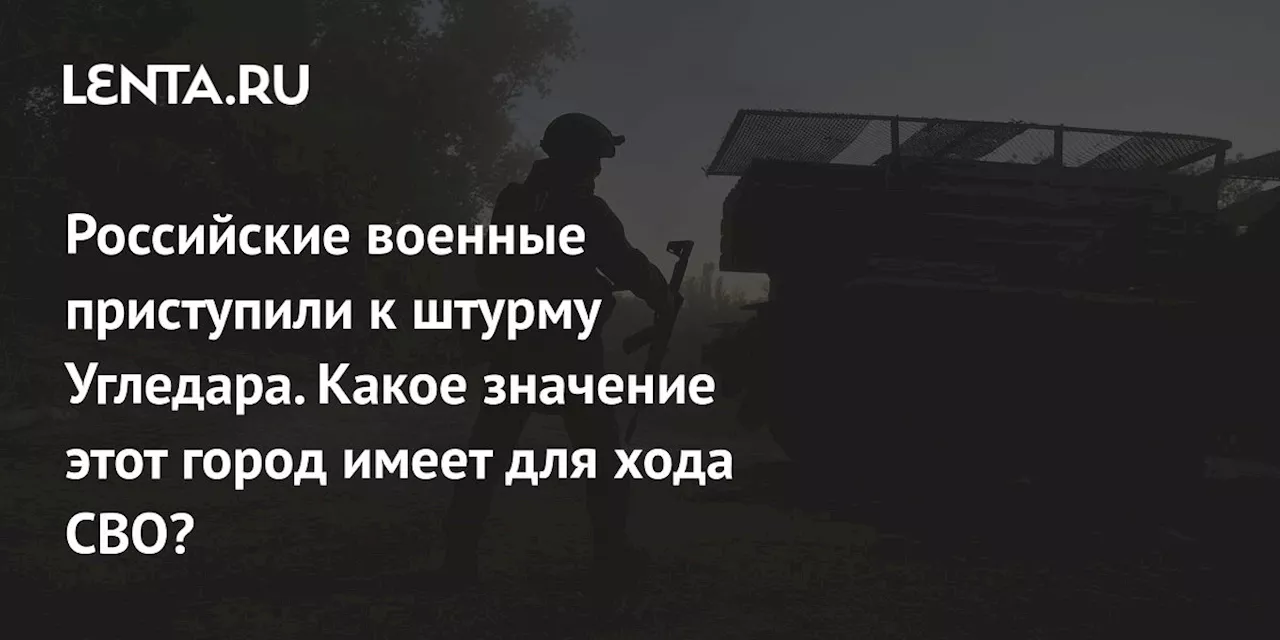 Российские военные приступили к штурму Угледара. Какое значение этот город имеет для хода СВО?