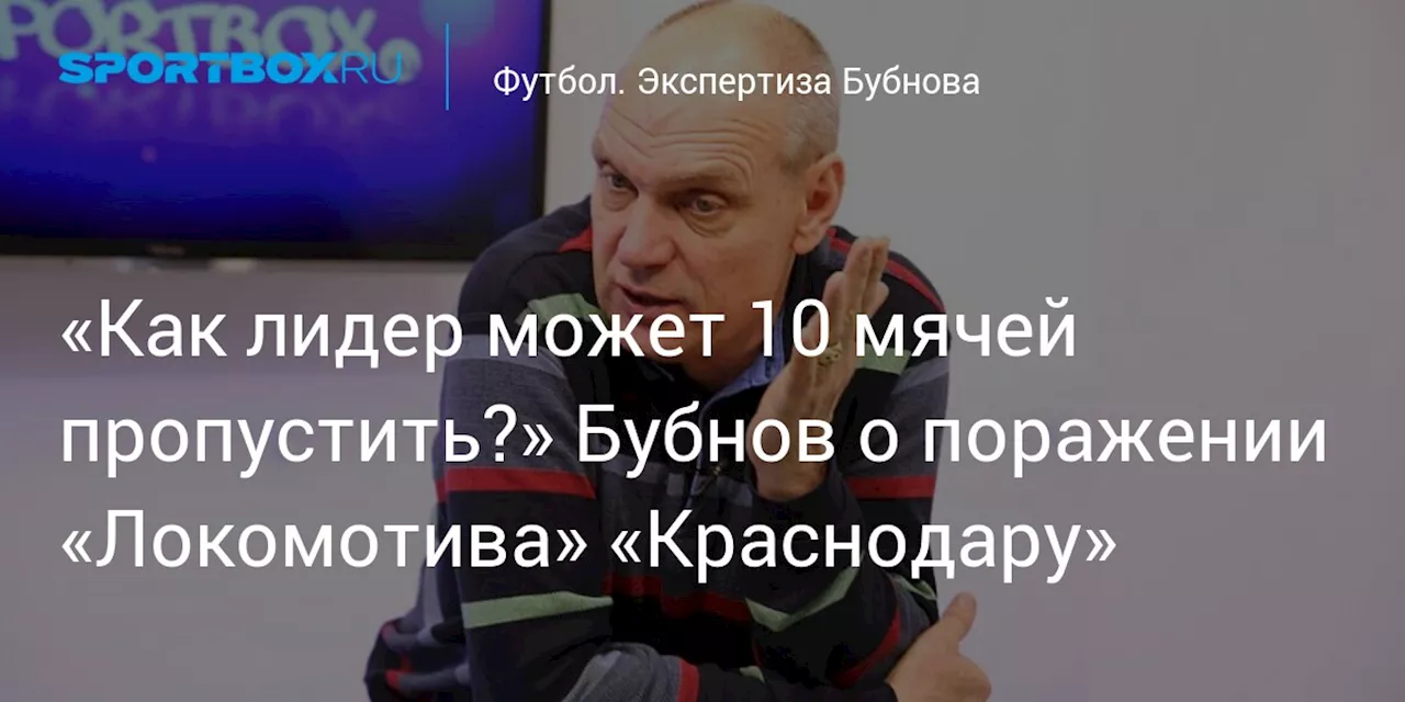 «Как лидер может 10 мячей пропустить?» Бубнов о поражении «Локомотива» «Краснодару»